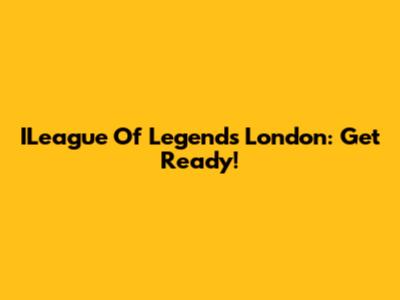 ILeague Of Legends London: Get Ready!