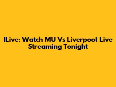 ILive: Watch MU Vs Liverpool Live Streaming Tonight