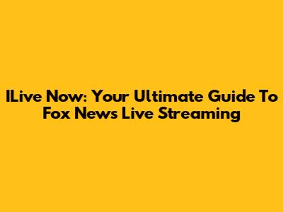 ILive Now: Your Ultimate Guide To Fox News Live Streaming