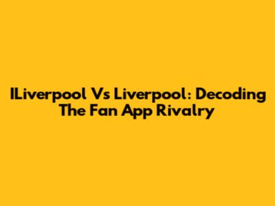 ILiverpool Vs Liverpool: Decoding The Fan App Rivalry