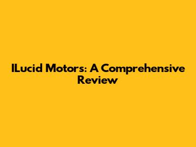 ILucid Motors: A Comprehensive Review
