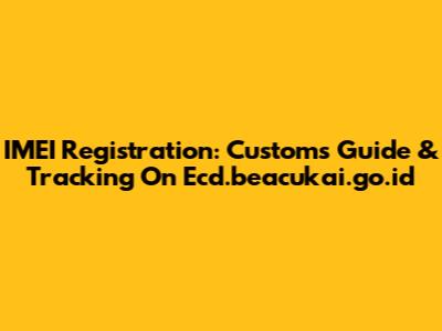 IMEI Registration: Customs Guide & Tracking On Ecd.beacukai.go.id