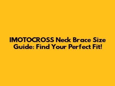 IMOTOCROSS Neck Brace Size Guide: Find Your Perfect Fit!
