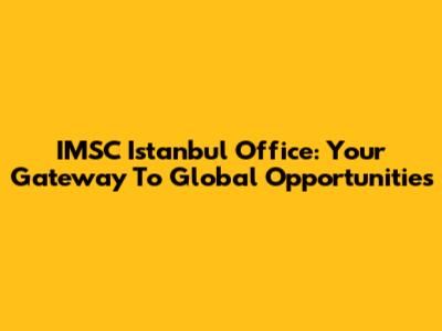 IMSC Istanbul Office: Your Gateway To Global Opportunities