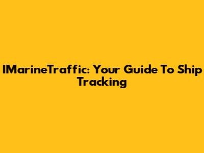 IMarineTraffic: Your Guide To Ship Tracking
