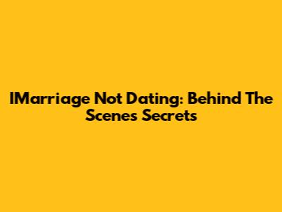 IMarriage Not Dating: Behind The Scenes Secrets