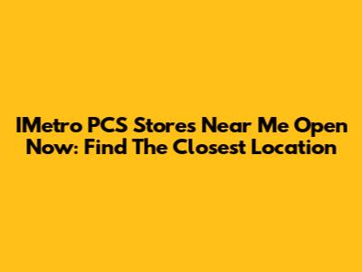 IMetro PCS Stores Near Me Open Now: Find The Closest Location