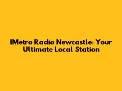 IMetro Radio Newcastle: Your Ultimate Local Station