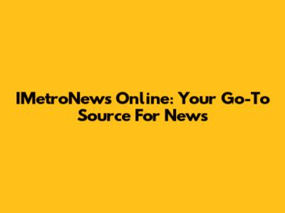 IMetroNews Online: Your Go-To Source For News