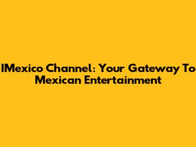 IMexico Channel: Your Gateway To Mexican Entertainment