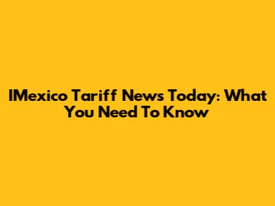 IMexico Tariff News Today: What You Need To Know