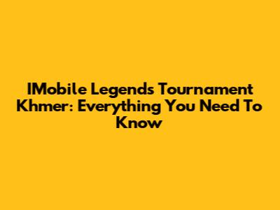 IMobile Legends Tournament Khmer: Everything You Need To Know