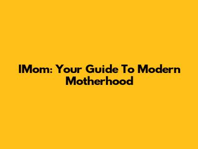 IMom: Your Guide To Modern Motherhood