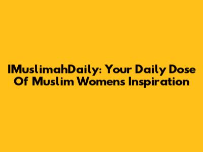 IMuslimahDaily: Your Daily Dose Of Muslim Women's Inspiration