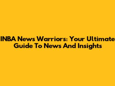 INBA News Warriors: Your Ultimate Guide To News And Insights