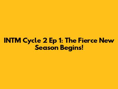 INTM Cycle 2 Ep 1: The Fierce New Season Begins!