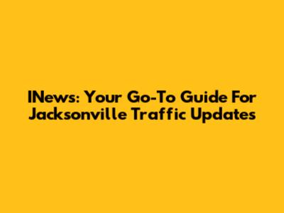 INews: Your Go-To Guide For Jacksonville Traffic Updates