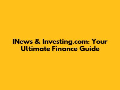 INews & Investing.com: Your Ultimate Finance Guide