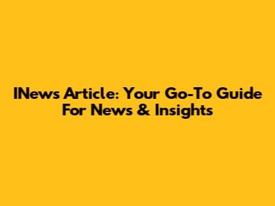 INews Article: Your Go-To Guide For News & Insights