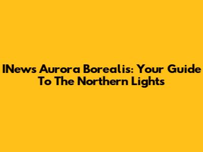 INews Aurora Borealis: Your Guide To The Northern Lights