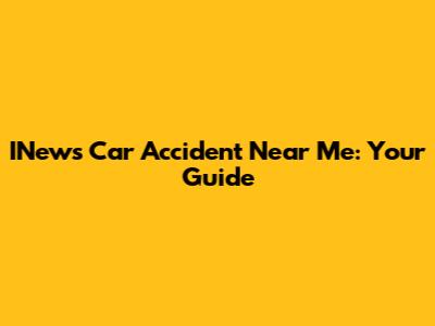 INews Car Accident Near Me: Your Guide