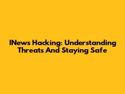 INews Hacking: Understanding Threats And Staying Safe
