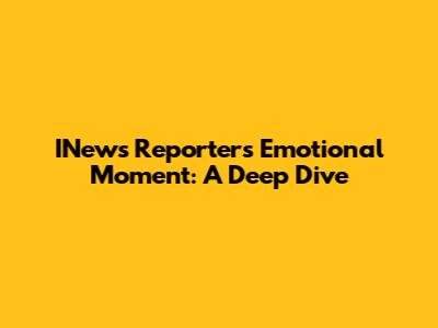 INews Reporter's Emotional Moment: A Deep Dive