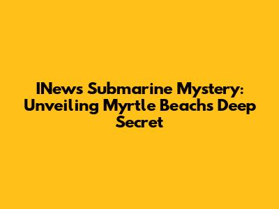 INews Submarine Mystery: Unveiling Myrtle Beach's Deep Secret