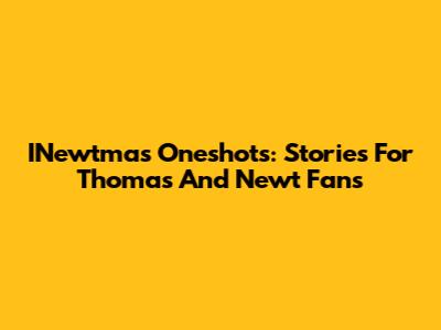 INewtmas Oneshots: Stories For Thomas And Newt Fans