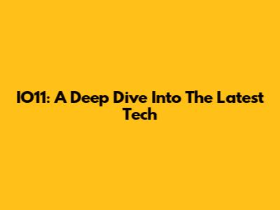 IO11: A Deep Dive Into The Latest Tech