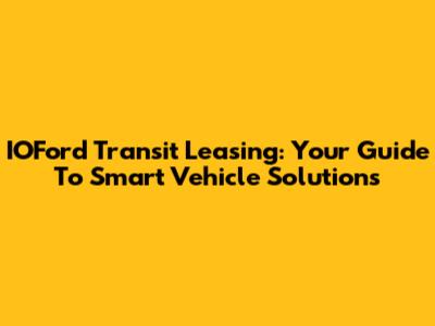 IOFord Transit Leasing: Your Guide To Smart Vehicle Solutions