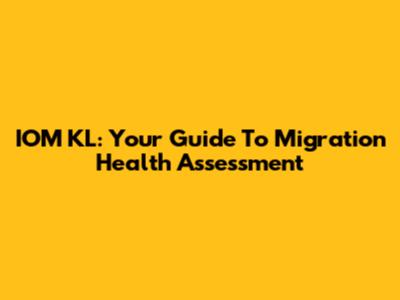 IOM KL: Your Guide To Migration Health Assessment
