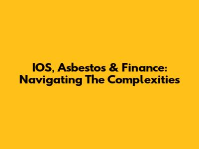 IOS, Asbestos & Finance: Navigating The Complexities