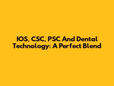 IOS, CSC, PSC And Dental Technology: A Perfect Blend