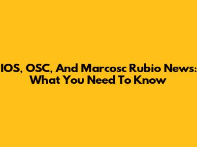 IOS, OSC, And Marcosc Rubio News: What You Need To Know