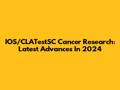 IOS/CLATestSC Cancer Research: Latest Advances In 2024