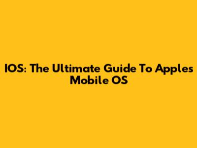 IOS: The Ultimate Guide To Apple's Mobile OS