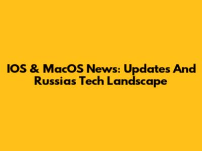 IOS & MacOS News: Updates And Russia's Tech Landscape