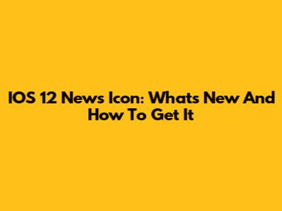 IOS 12 News Icon: What's New And How To Get It