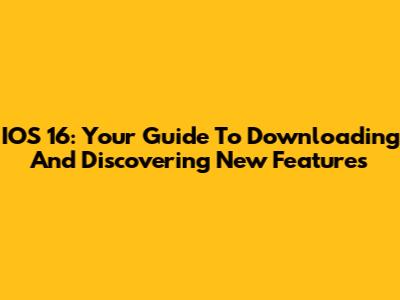 IOS 16: Your Guide To Downloading And Discovering New Features