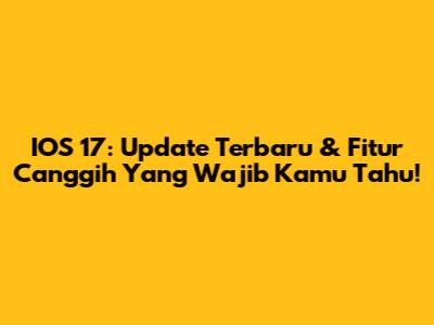 IOS 17: Update Terbaru & Fitur Canggih Yang Wajib Kamu Tahu!
