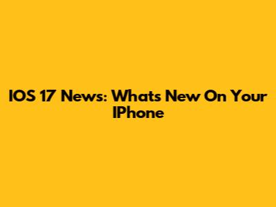 IOS 17 News: What's New On Your IPhone