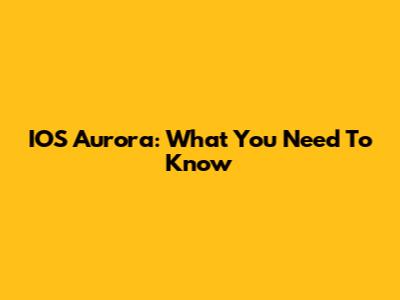 IOS Aurora: What You Need To Know