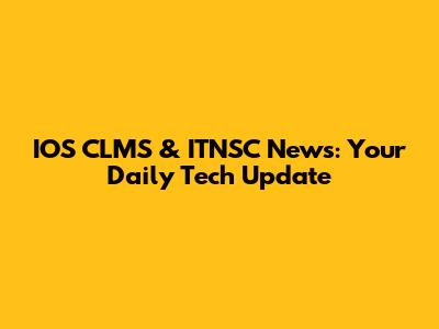 IOS CLMS & ITNSC News: Your Daily Tech Update