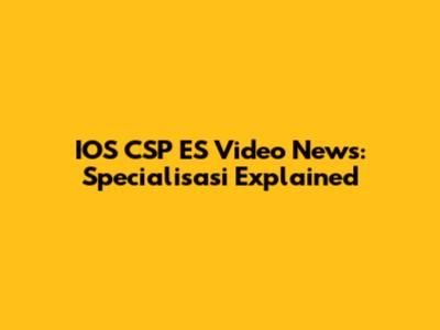 IOS CSP ES Video News: Specialisasi Explained