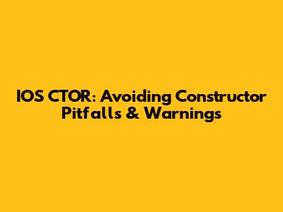 IOS CTOR: Avoiding Constructor Pitfalls & Warnings