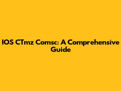 IOS CTmz Comsc: A Comprehensive Guide