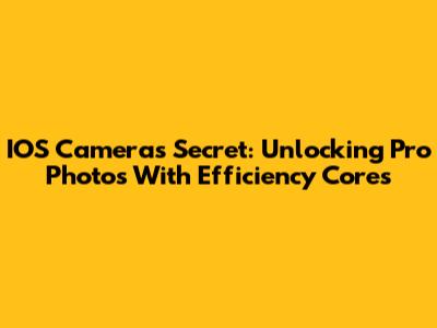 IOS Camera's Secret: Unlocking Pro Photos With Efficiency Cores