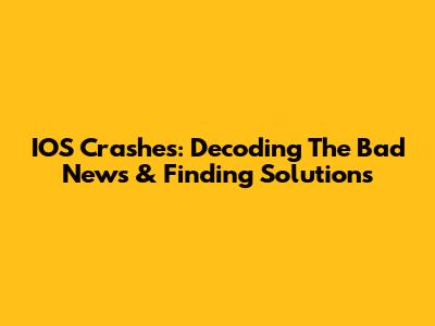 IOS Crashes: Decoding The Bad News & Finding Solutions