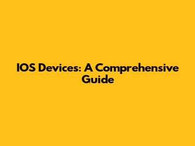 IOS Devices: A Comprehensive Guide